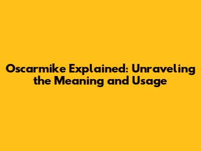 Oscarmike Explained: Unraveling the Meaning and Usage