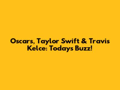 Oscars, Taylor Swift & Travis Kelce: Today's Buzz!