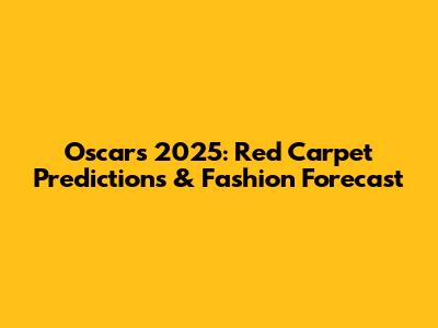 Oscars 2025: Red Carpet Predictions & Fashion Forecast