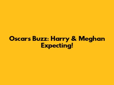Oscars Buzz: Harry & Meghan Expecting!