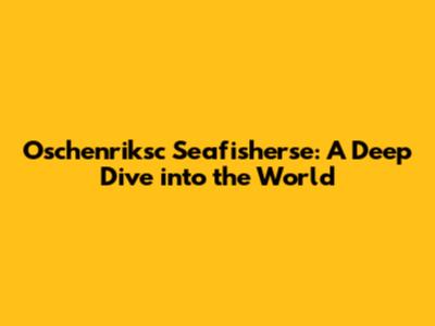 Oschenriksc Seafisherse: A Deep Dive into the World
