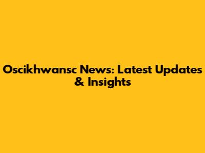Oscikhwansc News: Latest Updates & Insights