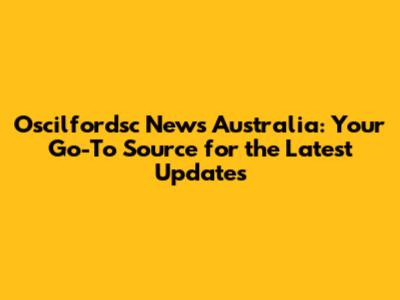 Oscilfordsc News Australia: Your Go-To Source for the Latest Updates