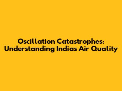 Oscillation Catastrophes: Understanding India's Air Quality