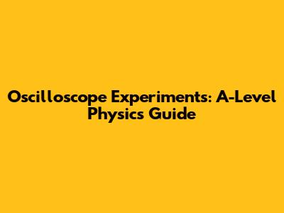 Oscilloscope Experiments: A-Level Physics Guide