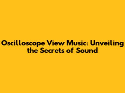 Oscilloscope View Music: Unveiling the Secrets of Sound
