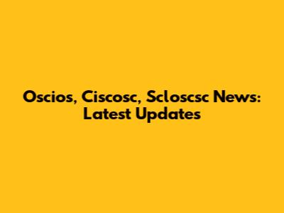 Oscios, Ciscosc, Scloscsc News: Latest Updates