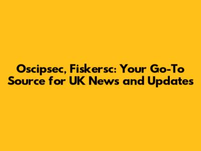 Oscipsec, Fiskersc: Your Go-To Source for UK News and Updates