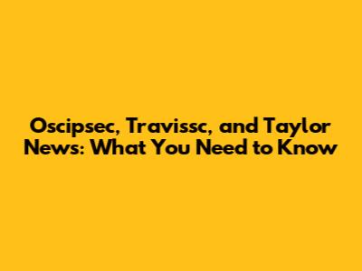 Oscipsec, Travissc, and Taylor News: What You Need to Know