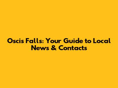 Oscis Falls: Your Guide to Local News & Contacts
