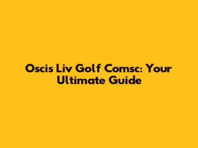 Oscis Liv Golf Comsc: Your Ultimate Guide