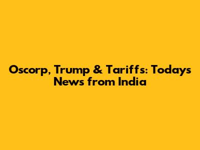 Oscorp, Trump & Tariffs: Today's News from India