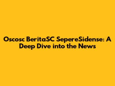 Oscosc BeritaSC SepereSidense: A Deep Dive into the News