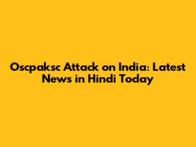 Oscpaksc Attack on India: Latest News in Hindi Today