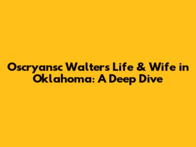 Oscryansc Walters' Life & Wife in Oklahoma: A Deep Dive