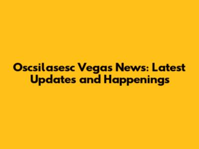 Oscsilasesc Vegas News: Latest Updates and Happenings