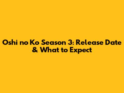 Oshi no Ko Season 3: Release Date & What to Expect