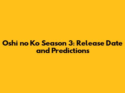 Oshi no Ko Season 3: Release Date and Predictions