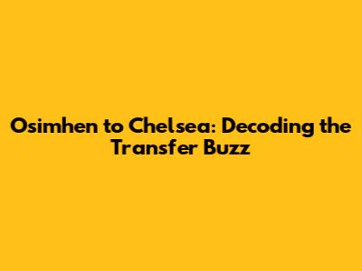 Osimhen to Chelsea: Decoding the Transfer Buzz