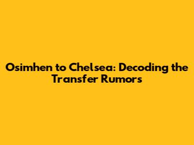 Osimhen to Chelsea: Decoding the Transfer Rumors