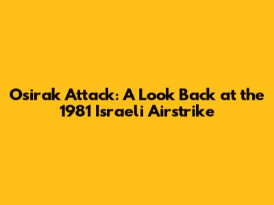 Osirak Attack: A Look Back at the 1981 Israeli Airstrike