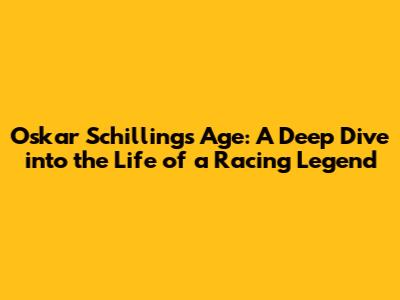 Oskar Schilling's Age: A Deep Dive into the Life of a Racing Legend