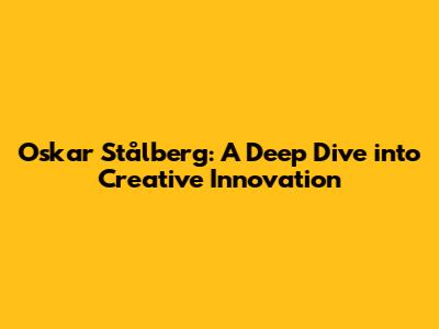 Oskar Stålberg: A Deep Dive into Creative Innovation