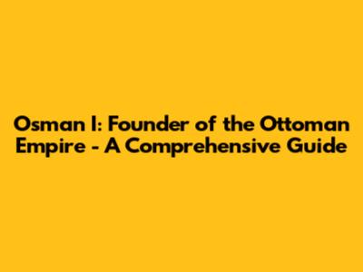 Osman I: Founder of the Ottoman Empire - A Comprehensive Guide