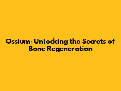 Ossium: Unlocking the Secrets of Bone Regeneration