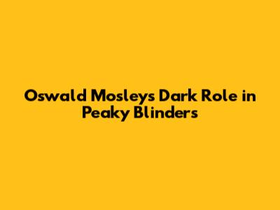 Oswald Mosley's Dark Role in Peaky Blinders