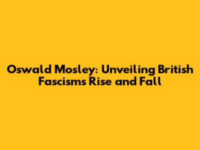 Oswald Mosley: Unveiling British Fascism's Rise and Fall