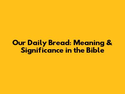 Our Daily Bread: Meaning & Significance in the Bible