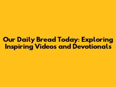 Our Daily Bread Today: Exploring Inspiring Videos and Devotionals