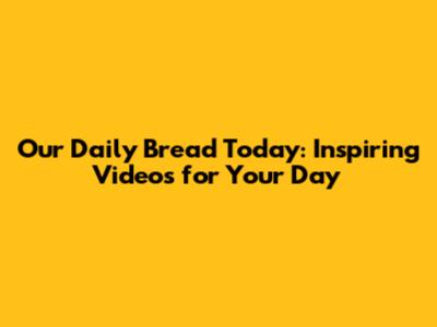 Our Daily Bread Today: Inspiring Videos for Your Day