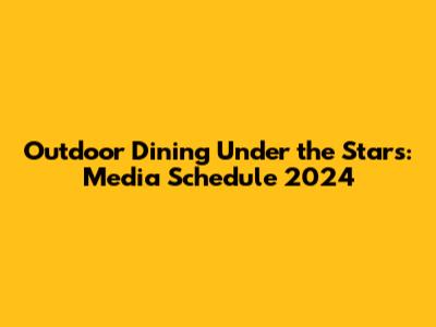 Outdoor Dining Under the Stars: Media Schedule 2024