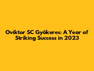Oviktor SC Gyökeres: A Year of Striking Success in 2023