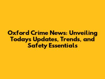 Oxford Crime News: Unveiling Today's Updates, Trends, and Safety Essentials