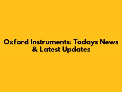 Oxford Instruments: Today's News & Latest Updates