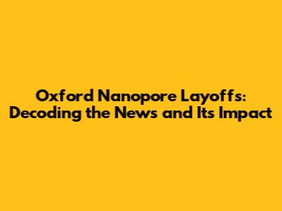 Oxford Nanopore Layoffs: Decoding the News and Its Impact