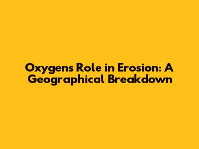 Oxygen's Role in Erosion: A Geographical Breakdown