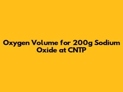 Oxygen Volume for 200g Sodium Oxide at CNTP