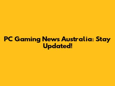 PC Gaming News Australia: Stay Updated!