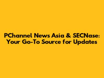 PChannel News Asia & SECNase: Your Go-To Source for Updates