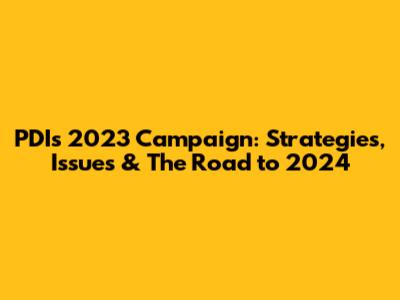 PDI's 2023 Campaign: Strategies, Issues & The Road to 2024