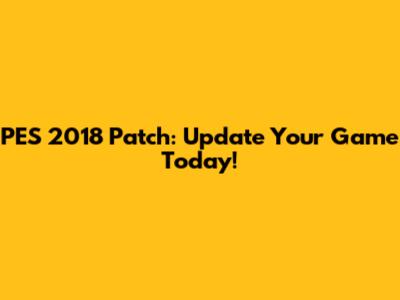 PES 2018 Patch: Update Your Game Today!