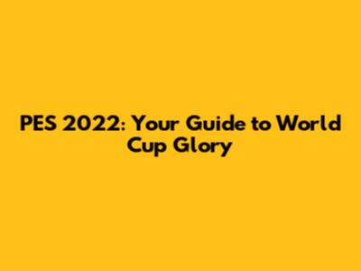 PES 2022: Your Guide to World Cup Glory