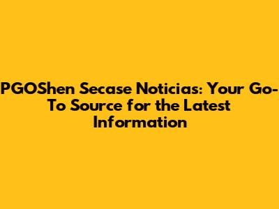 PGOShen Secase Noticias: Your Go-To Source for the Latest Information