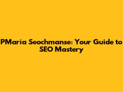 PMaria Seochmanse: Your Guide to SEO Mastery