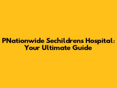 PNationwide Sechildren's Hospital: Your Ultimate Guide