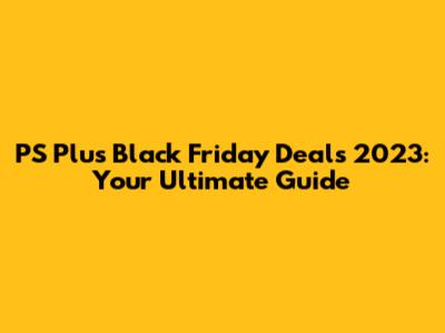 PS Plus Black Friday Deals 2023: Your Ultimate Guide